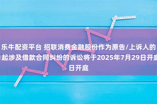 乐牛配资平台 招联消费金融股份作为原告/上诉人的1起涉及借款合同纠纷的诉讼将于2025年7月29日开庭