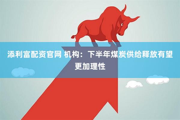 添利富配资官网 机构：下半年煤炭供给释放有望更加理性