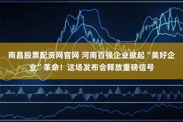 南昌股票配资网官网 河南百强企业掀起“美好企业”革命！这场发布会释放重磅信号