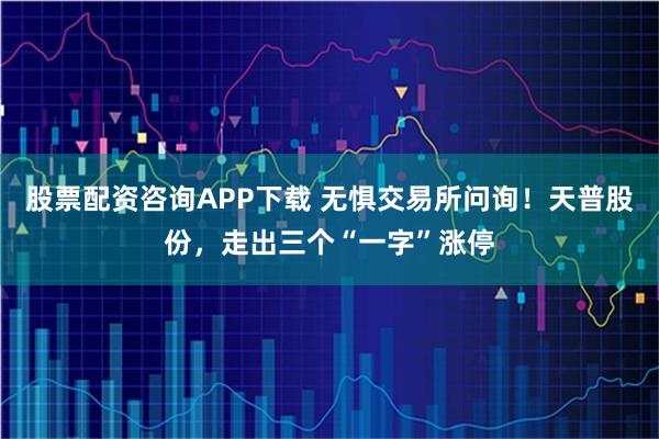 股票配资咨询APP下载 无惧交易所问询！天普股份，走出三个“一字”涨停