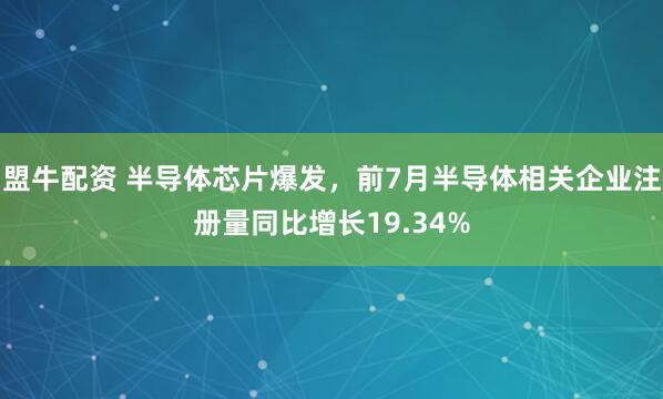 盟牛配资 半导体芯片爆发，前7月半导体相关企业注册量同比增长19.34%