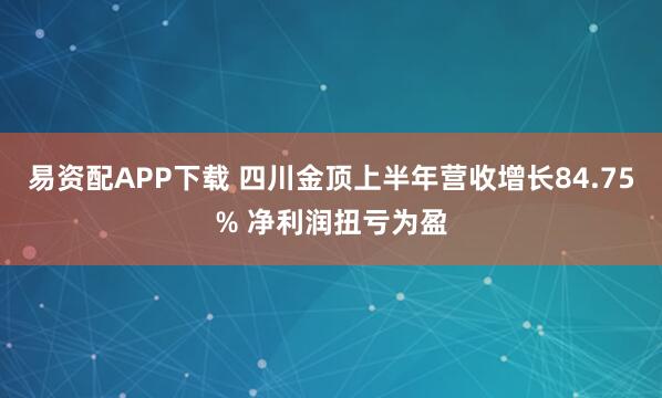 易资配APP下载 四川金顶上半年营收增长84.75% 净利润扭亏为盈