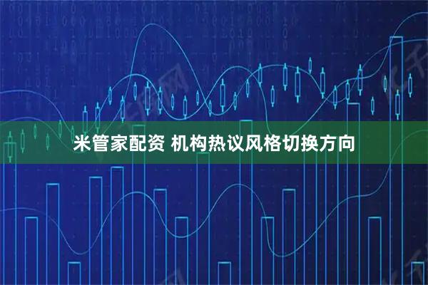 米管家配资 机构热议风格切换方向