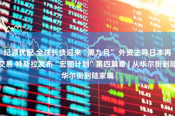 纪源优配 全球长债迎来“黑九月” 外资主导日本再通胀交易 特斯拉发布“宏图计划”第四篇章 | 从华尔街到陆家嘴