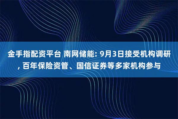 金手指配资平台 南网储能: 9月3日接受机构调研, 百年保险资管、国信证券等多家机构参与