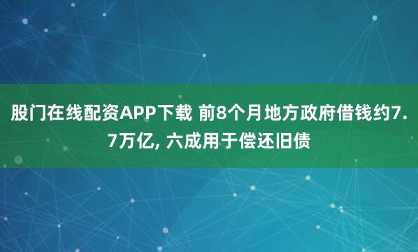 股门在线配资APP下载 前8个月地方政府借钱约7.7万亿, 六成用于偿还旧债