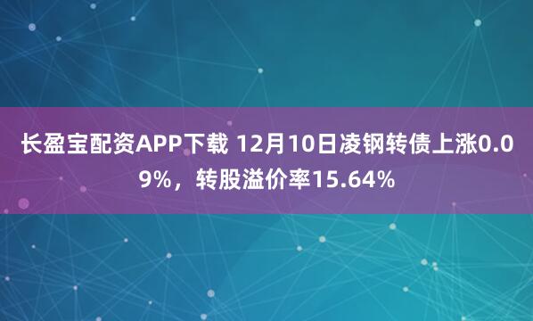长盈宝配资APP下载 12月10日凌钢转债上涨0.09%，转股溢价率15.64%