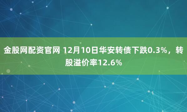金股网配资官网 12月10日华安转债下跌0.3%,转股溢价率12.6%
