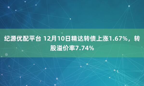 纪源优配平台 12月10日精达转债上涨1.67%，转股溢价率7.74%