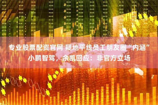 专业股票配资官网 疑地平线员工朋友圈“内涵”小鹏智驾，余凯回应：非官方立场