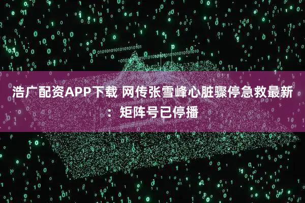 浩广配资APP下载 网传张雪峰心脏骤停急救最新：矩阵号已停播