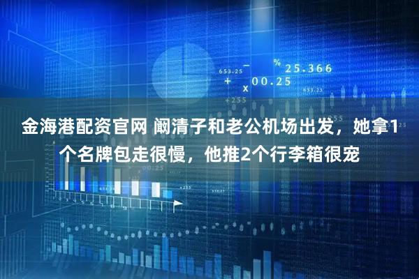 金海港配资官网 阚清子和老公机场出发，她拿1个名牌包走很慢，他推2个行李箱很宠