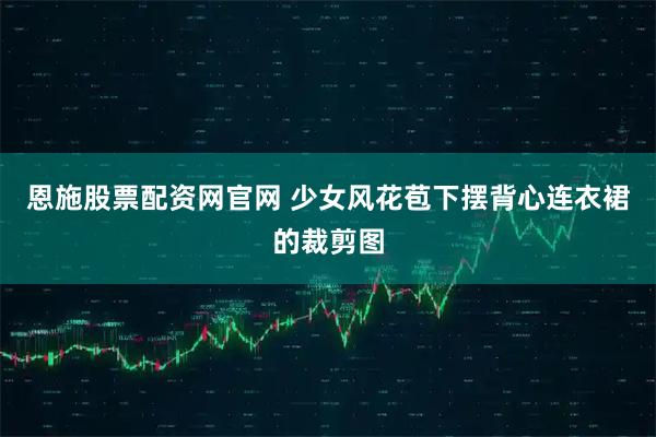 恩施股票配资网官网 少女风花苞下摆背心连衣裙的裁剪图