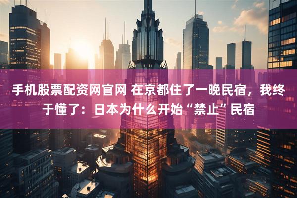手机股票配资网官网 在京都住了一晚民宿，我终于懂了：日本为什么开始“禁止”民宿