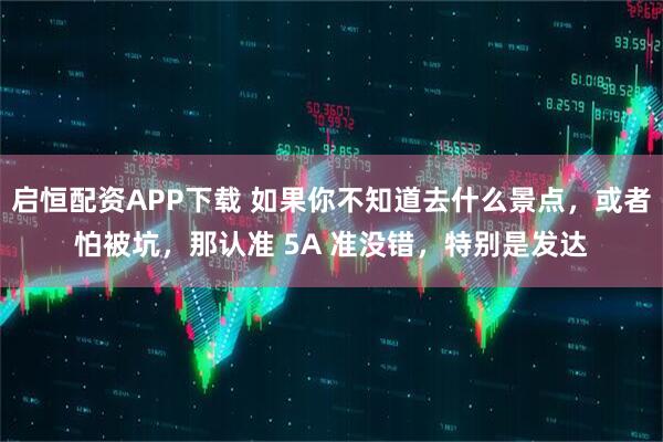 启恒配资APP下载 如果你不知道去什么景点,或者怕被坑,那认准 5A 准没错,特别是发达